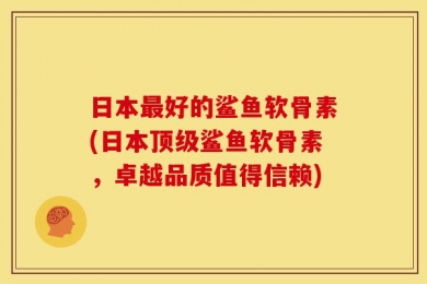 日本最好的鲨鱼软骨素(日本顶级鲨鱼软骨素，卓越品质值得信赖)