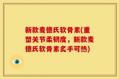 新款麦德氏软骨素(重塑关节柔韧度，新款麦德氏软骨素炙手可热)