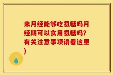 来月经能够吃氨糖吗月经期可以食用氨糖吗？有关注意事项请看这里)