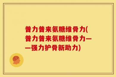 普力普来氨糖维骨力(普力普来氨糖维骨力——强力护骨新助力)
