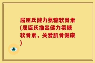 屈臣氏健力氨糖软骨素(屈臣氏推出健力氨糖软骨素，关爱肌骨健康)
