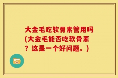 大金毛吃软骨素管用吗(大金毛能否吃软骨素？这是一个好问题。)