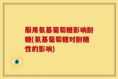 服用氨基葡萄糖影响耐糖(氨基葡萄糖对耐糖性的影响)