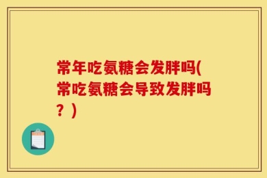 常年吃氨糖会发胖吗(常吃氨糖会导致发胖吗？)