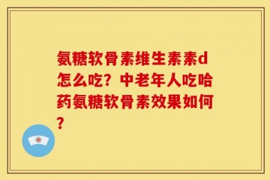氨糖软骨素维生素素d怎么吃？中老年人吃哈药氨糖软骨素效果如何？