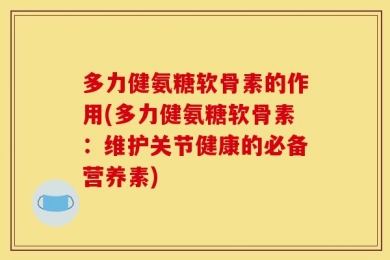 多力健氨糖软骨素的作用(多力健氨糖软骨素：维护关节健康的必备营养素)