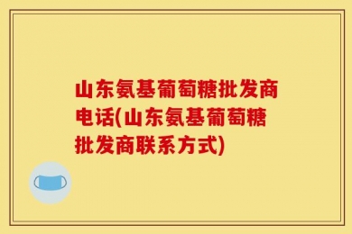 山东氨基葡萄糖批发商电话(山东氨基葡萄糖批发商联系方式)