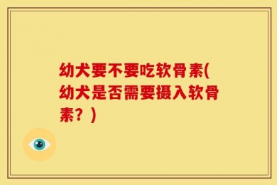 幼犬要不要吃软骨素(幼犬是否需要摄入软骨素？)
