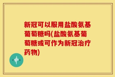 新冠可以服用盐酸氨基葡萄糖吗(盐酸氨基葡萄糖或可作为新冠治疗药物)