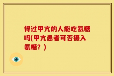 得过甲亢的人能吃氨糖吗(甲亢患者可否摄入氨糖？)