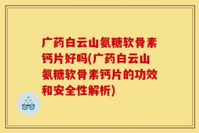 广药白云山氨糖软骨素钙片好吗(广药白云山氨糖软骨素钙片的功效和安全性解析)