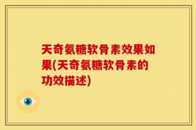 天奇氨糖软骨素效果如果(天奇氨糖软骨素的功效描述)