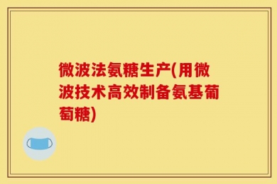 微波法氨糖生产(用微波技术高效制备氨基葡萄糖)