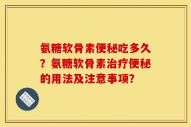 氨糖软骨素便秘吃多久？氨糖软骨素治疗便秘的用法及注意事项？