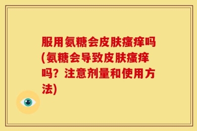 服用氨糖会皮肤瘙痒吗(氨糖会导致皮肤瘙痒吗？注意剂量和使用方法)