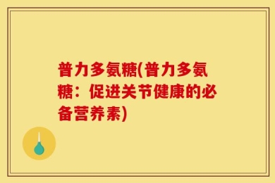 普力多氨糖(普力多氨糖：促进关节健康的必备营养素)