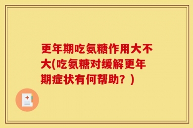 更年期吃氨糖作用大不大(吃氨糖对缓解更年期症状有何帮助？)