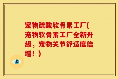 宠物硫酸软骨素工厂(宠物软骨素工厂全新升级，宠物关节舒适度倍增！)