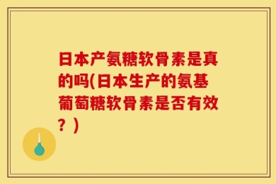 日本产氨糖软骨素是真的吗(日本生产的氨基葡萄糖软骨素是否有效？)