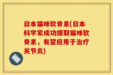 日本猫咪软骨素(日本科学家成功提取猫咪软骨素，有望应用于治疗关节炎)