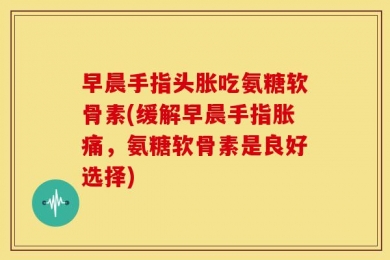 早晨手指头胀吃氨糖软骨素(缓解早晨手指胀痛，氨糖软骨素是良好选择)
