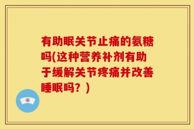 有助眠关节止痛的氨糖吗(这种营养补剂有助于缓解关节疼痛并改善睡眠吗？)