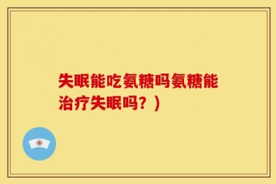 失眠能吃氨糖吗氨糖能治疗失眠吗？)