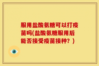 服用盐酸氨糖可以打疫苗吗(盐酸氨糖服用后能否接受疫苗接种？)
