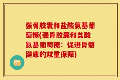 强骨胶囊和盐酸氨基葡萄糖(强骨胶囊和盐酸氨基葡萄糖：促进骨骼健康的双重保障)