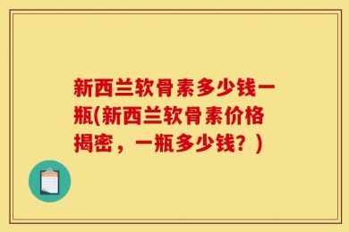 新西兰软骨素多少钱一瓶(新西兰软骨素价格揭密，一瓶多少钱？)