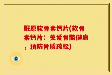 服原软骨素钙片(软骨素钙片：关爱骨骼健康，预防骨质疏松)