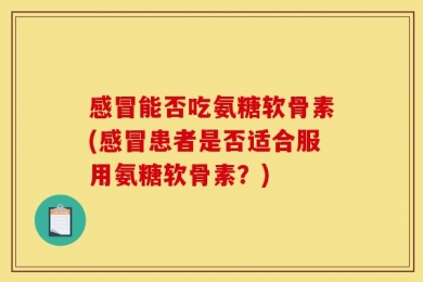 感冒能否吃氨糖软骨素(感冒患者是否适合服用氨糖软骨素？)