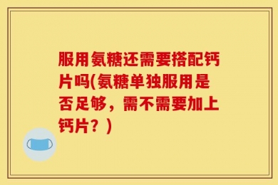 服用氨糖还需要搭配钙片吗(氨糖单独服用是否足够，需不需要加上钙片？)