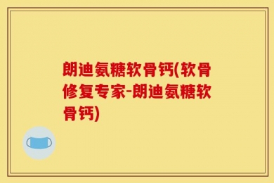 朗迪氨糖软骨钙(软骨修复专家-朗迪氨糖软骨钙)