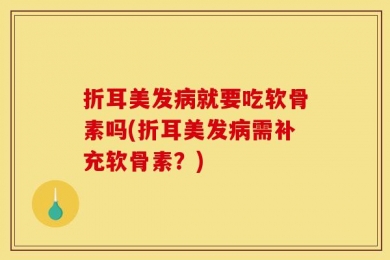 折耳美发病就要吃软骨素吗(折耳美发病需补充软骨素？)