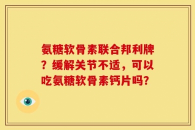 氨糖软骨素联合邦利牌？缓解关节不适，可以吃氨糖软骨素钙片吗？