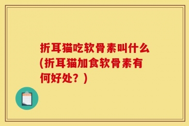 折耳猫吃软骨素叫什么(折耳猫加食软骨素有何好处？)