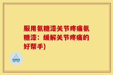 服用氨糖漆关节疼痛氨糖漆：缓解关节疼痛的好帮手)