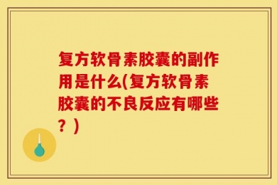 复方软骨素胶囊的副作用是什么(复方软骨素胶囊的不良反应有哪些？)