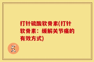 打针硫酸软骨素(打针软骨素：缓解关节痛的有效方式)
