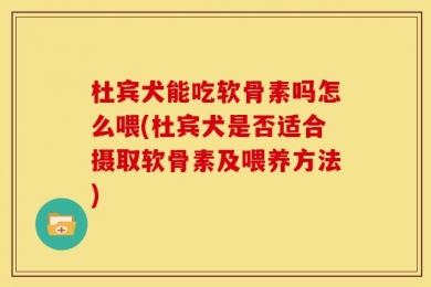 杜宾犬能吃软骨素吗怎么喂(杜宾犬是否适合摄取软骨素及喂养方法)