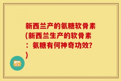 新西兰产的氨糖软骨素(新西兰生产的软骨素：氨糖有何神奇功效？)