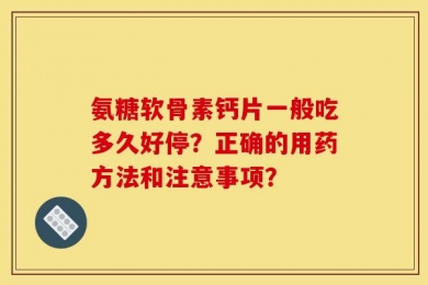 氨糖软骨素钙片一般吃多久好停？正确的用药方法和注意事项？