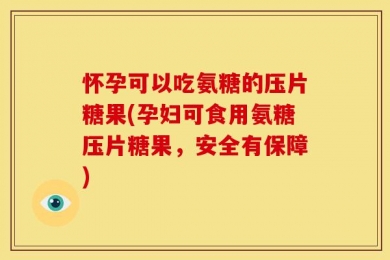 怀孕可以吃氨糖的压片糖果(孕妇可食用氨糖压片糖果，安全有保障)