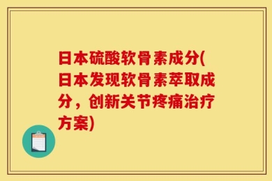 日本硫酸软骨素成分(日本发现软骨素萃取成分，创新关节疼痛治疗方案)