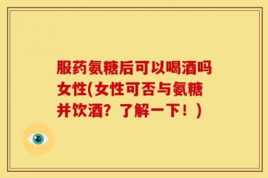 服药氨糖后可以喝酒吗女性(女性可否与氨糖并饮酒？了解一下！)