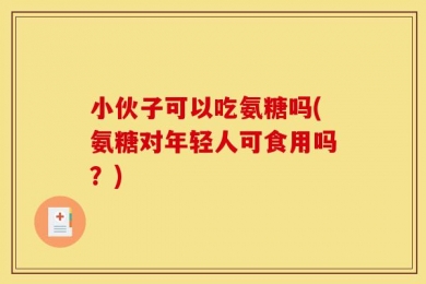 小伙子可以吃氨糖吗(氨糖对年轻人可食用吗？)