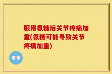 服用氨糖后关节疼痛加重(氨糖可能导致关节疼痛加重)