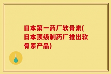 日本第一药厂软骨素(日本顶级制药厂推出软骨素产品)
