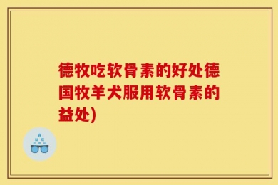 德牧吃软骨素的好处德国牧羊犬服用软骨素的益处)